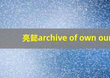 亮懿archive of own our